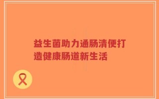 益生菌助力通肠清便打造健康肠道新生活
