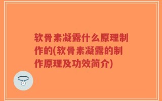 软骨素凝露什么原理制作的(软骨素凝露的制作原理及功效简介)