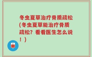 冬虫夏草治疗骨质疏松(冬虫夏草能治疗骨质疏松？看看医生怎么说！)