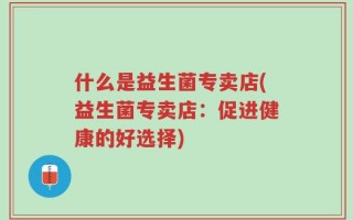 什么是益生菌专卖店(益生菌专卖店：促进健康的好选择)