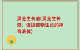 灵芝生长液(灵芝生长液：促进植物生长的神奇液体)