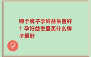 哪个牌子孕妇益生菌好？孕妇益生菌买什么牌子最好