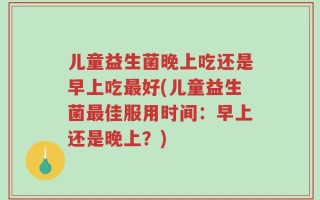 儿童益生菌晚上吃还是早上吃最好(儿童益生菌最佳服用时间：早上还是晚上？)