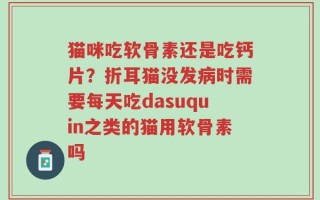 猫咪吃软骨素还是吃钙片？折耳猫没发病时需要每天吃dasuquin之类的猫用软骨素吗