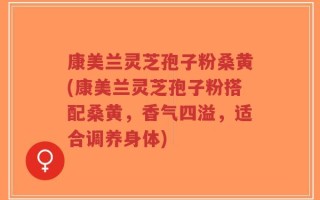 康美兰灵芝孢子粉桑黄(康美兰灵芝孢子粉搭配桑黄，香气四溢，适合调养身体)