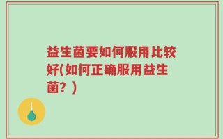 益生菌要如何服用比较好(如何正确服用益生菌？)