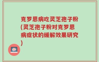 克罗恩病吃灵芝孢子粉(灵芝孢子粉对克罗恩病症状的缓解效果研究)