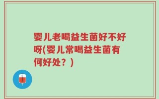 婴儿老喝益生菌好不好呀(婴儿常喝益生菌有何好处？)