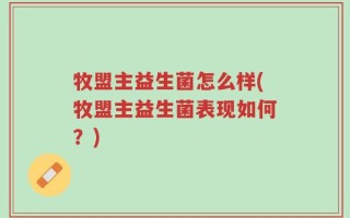 牧盟主益生菌怎么样(牧盟主益生菌表现如何？)