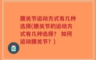 腰关节运动方式有几种选择(腰关节的运动方式有几种选择？ 如何运动腰关节？)