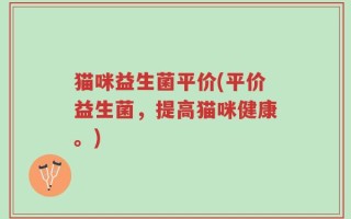 猫咪益生菌平价(平价益生菌，提高猫咪健康。)