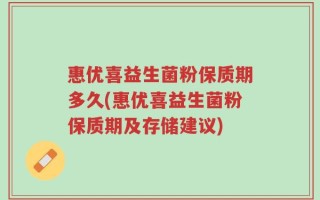 惠优喜益生菌粉保质期多久(惠优喜益生菌粉保质期及存储建议)