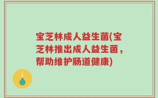 宝芝林成人益生菌(宝芝林推出成人益生菌，帮助维护肠道健康)