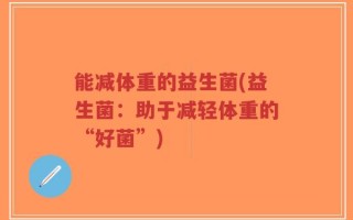 能减体重的益生菌(益生菌：助于减轻体重的“好菌”)