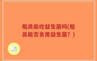 船员能吃益生菌吗(船员能否食用益生菌？)