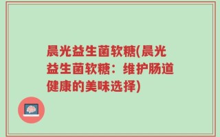 晨光益生菌软糖(晨光益生菌软糖：维护肠道健康的美味选择)