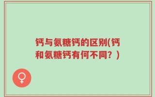 钙与氨糖钙的区别(钙和氨糖钙有何不同？)