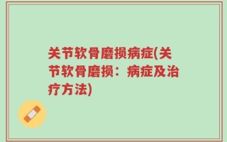 关节软骨磨损病症(关节软骨磨损：病症及治疗方法)