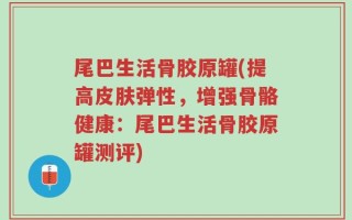 尾巴生活骨胶原罐(提高皮肤弹性，增强骨骼健康：尾巴生活骨胶原罐测评)
