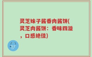灵芝妹子酱香肉酱饼(灵芝肉酱饼：香味四溢，口感绝佳)