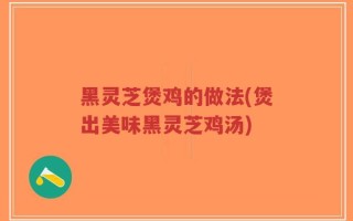 黑灵芝煲鸡的做法(煲出美味黑灵芝鸡汤)