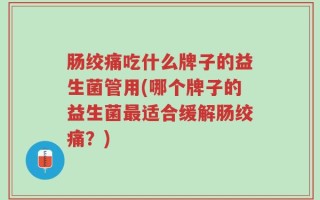 肠绞痛吃什么牌子的益生菌管用(哪个牌子的益生菌最适合缓解肠绞痛？)