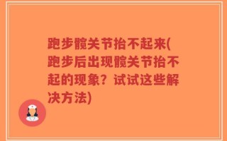 跑步髋关节抬不起来(跑步后出现髋关节抬不起的现象？试试这些解决方法)