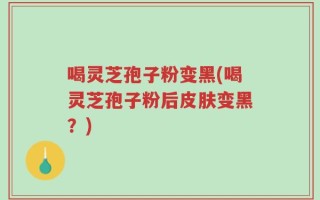 喝灵芝孢子粉变黑(喝灵芝孢子粉后皮肤变黑？)