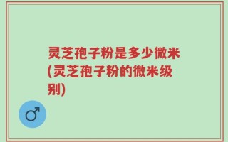 灵芝孢子粉是多少微米(灵芝孢子粉的微米级别)