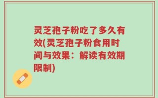 灵芝孢子粉吃了多久有效(灵芝孢子粉食用时间与效果：解读有效期限制)