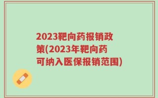 2023靶向药报销政策(2023年靶向药可纳入医保报销范围)