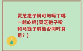 灵芝孢子粉可与吗丁啉一起吃吗(灵芝孢子粉和马钱子碱能否同时食用？)