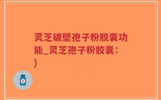 灵芝破壁孢子粉胶囊功能_灵芝孢子粉胶囊：)