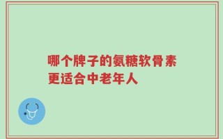 哪个牌子的氨糖软骨素更适合中老年人