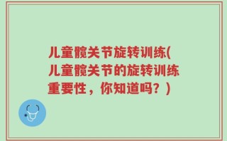 儿童髋关节旋转训练(儿童髋关节的旋转训练重要性，你知道吗？)