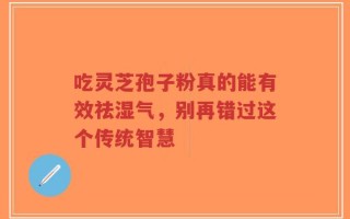 吃灵芝孢子粉真的能有效祛湿气，别再错过这个传统智慧