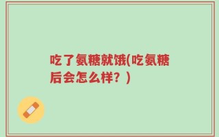 吃了氨糖就饿(吃氨糖后会怎么样？)