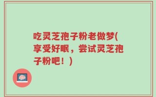 吃灵芝孢子粉老做梦(享受好眠，尝试灵芝孢子粉吧！)