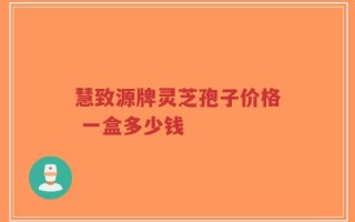 慧致源牌灵芝孢子价格 一盒多少钱
