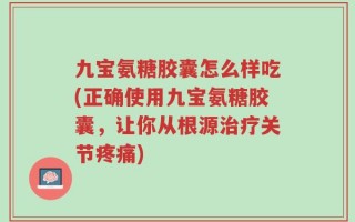 九宝氨糖胶囊怎么样吃(正确使用九宝氨糖胶囊，让你从根源治疗关节疼痛)