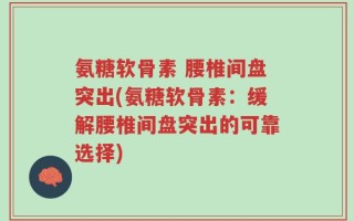 氨糖软骨素 腰椎间盘突出(氨糖软骨素：缓解腰椎间盘突出的可靠选择)