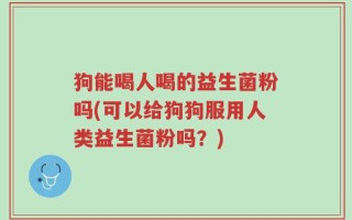 狗能喝人喝的益生菌粉吗(可以给狗狗服用人类益生菌粉吗？)