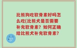 比熊狗吃软骨素好吗怎么吃(比熊犬是否需要补充软骨素？如何正确给比熊犬补充软骨素？