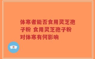 体寒者能否食用灵芝孢子粉 食用灵芝孢子粉对体寒有何影响