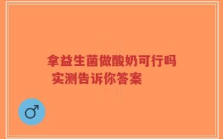拿益生菌做酸奶可行吗 实测告诉你答案
