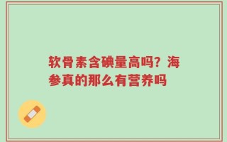 软骨素含碘量高吗？海参真的那么有营养吗