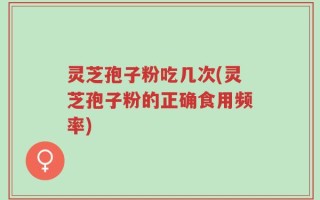 灵芝孢子粉吃几次(灵芝孢子粉的正确食用频率)