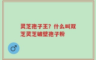 灵芝孢子王？什么叫双芝灵芝破壁孢子粉