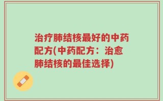 治疗肺结核最好的中药配方(中药配方：治愈肺结核的最佳选择)