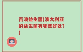 百澳益生菌(澳大利亚的益生菌有哪些好处？)